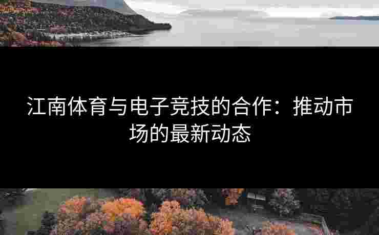 江南体育与电子竞技的合作：推动市场的最新动态