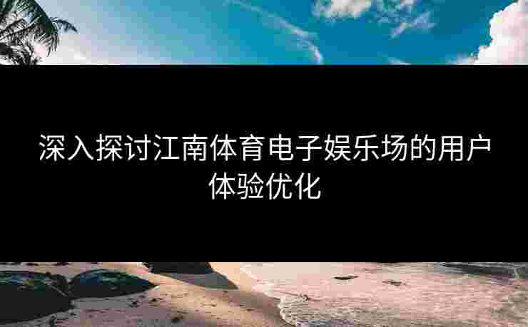 深入探讨江南体育电子娱乐场的用户体验优化