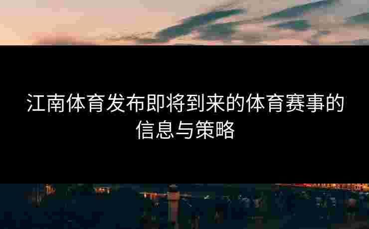 江南体育发布即将到来的体育赛事的信息与策略