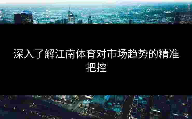 深入了解江南体育对市场趋势的精准把控