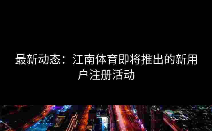 最新动态：江南体育即将推出的新用户注册活动