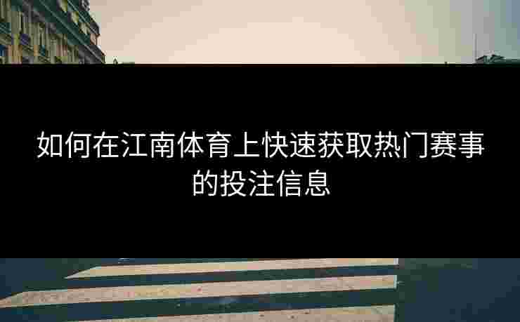 如何在江南体育上快速获取热门赛事的投注信息