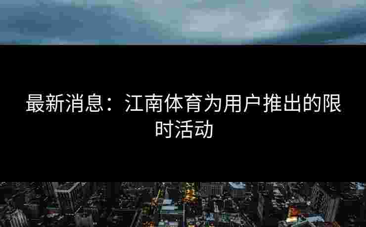 最新消息：江南体育为用户推出的限时活动