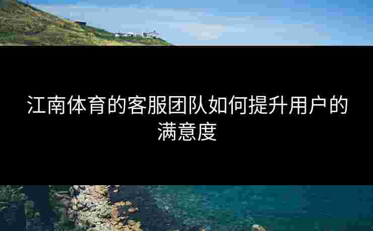 江南体育的客服团队如何提升用户的满意度