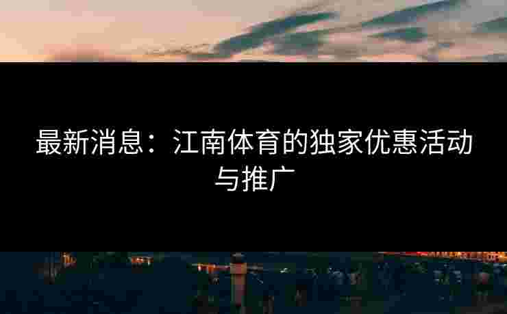 最新消息：江南体育的独家优惠活动与推广