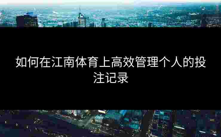 如何在江南体育上高效管理个人的投注记录
