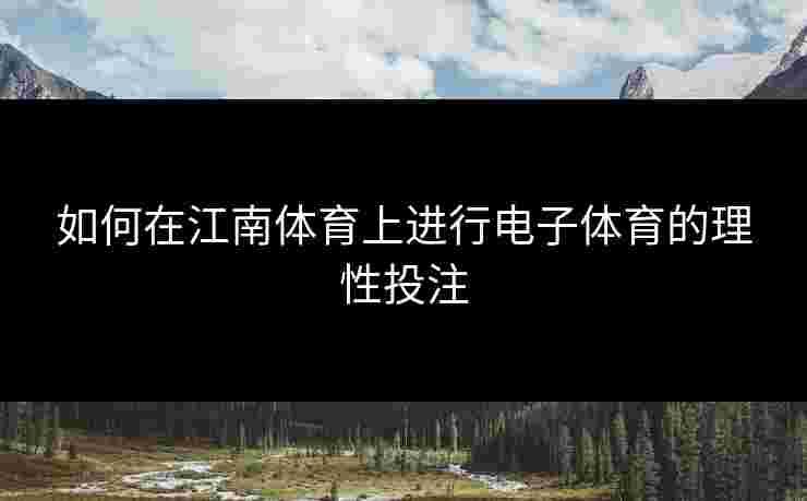 如何在江南体育上进行电子体育的理性投注