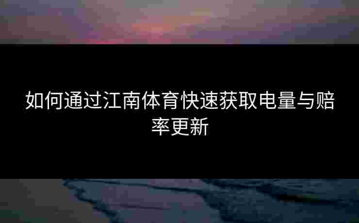 如何通过江南体育快速获取电量与赔率更新