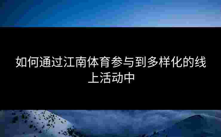 如何通过江南体育参与到多样化的线上活动中