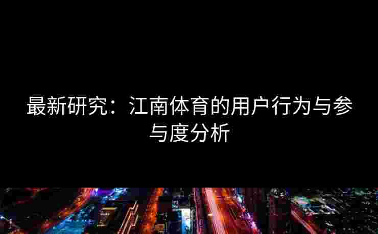 最新研究：江南体育的用户行为与参与度分析