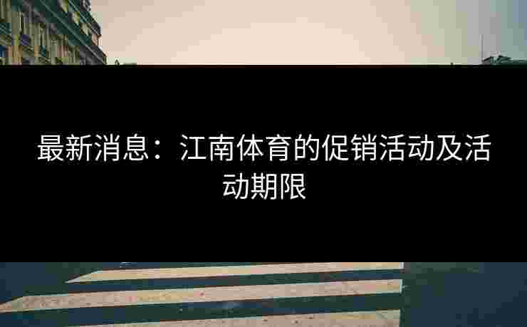 最新消息：江南体育的促销活动及活动期限