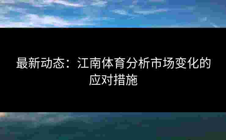 最新动态：江南体育分析市场变化的应对措施