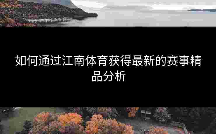 如何通过江南体育获得最新的赛事精品分析