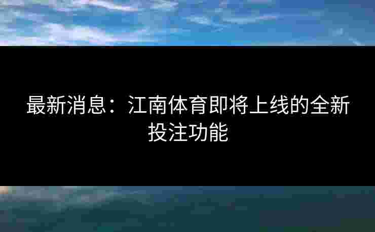 最新消息：江南体育即将上线的全新投注功能