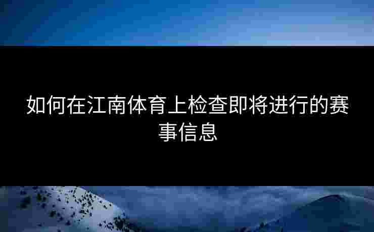 如何在江南体育上检查即将进行的赛事信息
