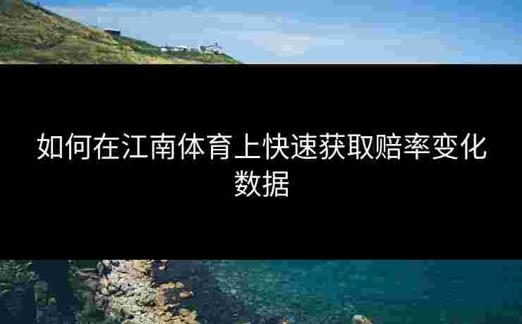 如何在江南体育上快速获取赔率变化数据