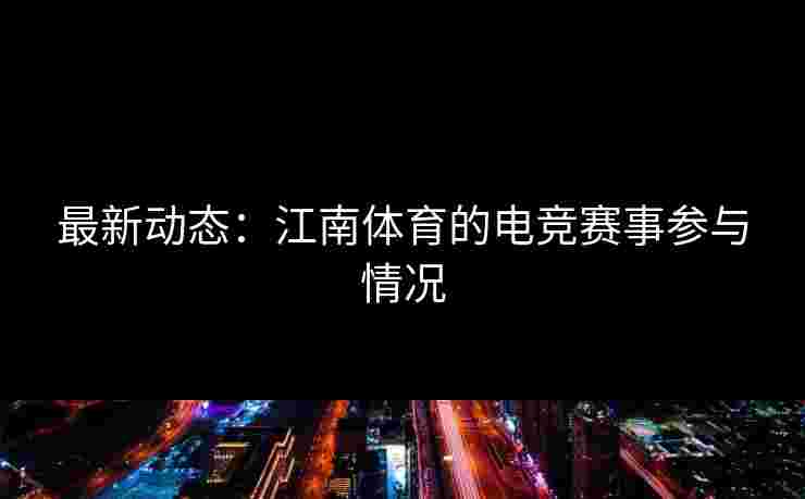 最新动态：江南体育的电竞赛事参与情况