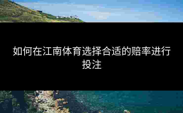 如何在江南体育选择合适的赔率进行投注
