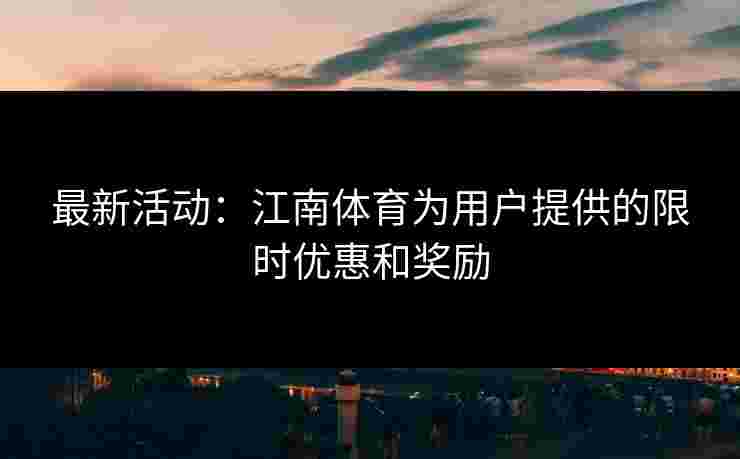 最新活动：江南体育为用户提供的限时优惠和奖励