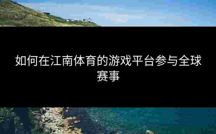 如何在江南体育的游戏平台参与全球赛事