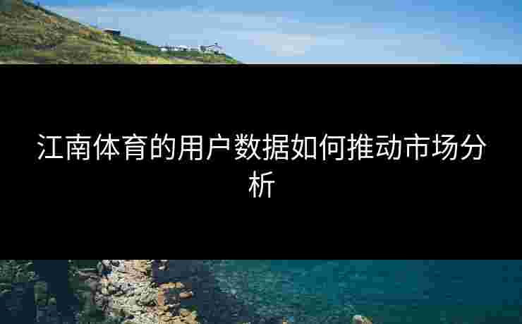 江南体育的用户数据如何推动市场分析