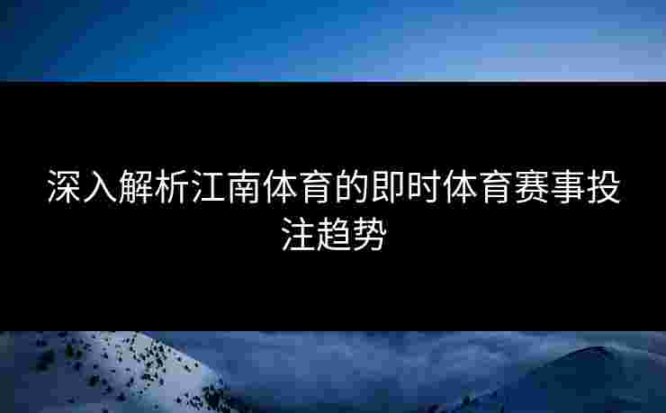 深入解析江南体育的即时体育赛事投注趋势