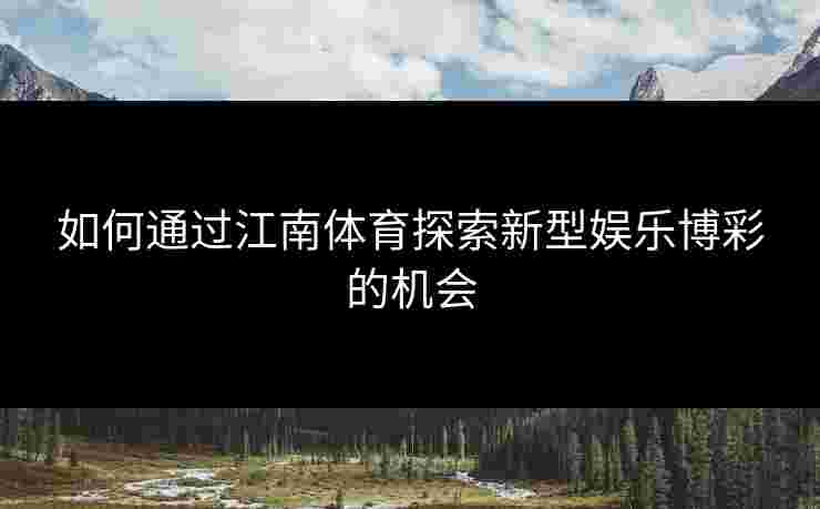 如何通过江南体育探索新型娱乐博彩的机会