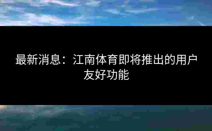 最新消息：江南体育即将推出的用户友好功能