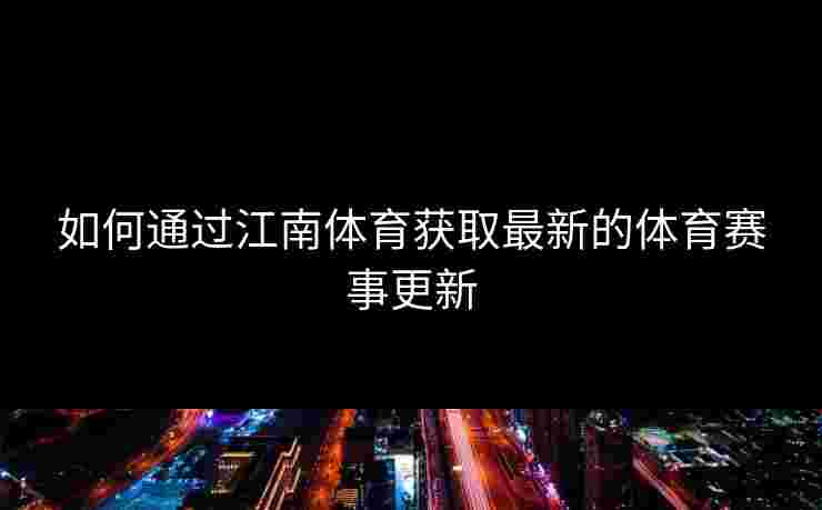 如何通过江南体育获取最新的体育赛事更新