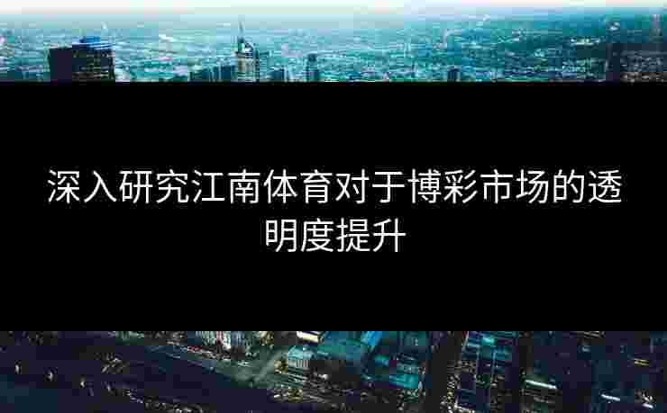 深入研究江南体育对于博彩市场的透明度提升