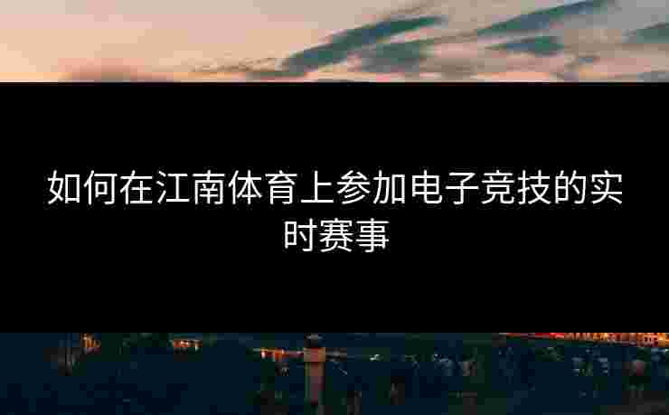 如何在江南体育上参加电子竞技的实时赛事