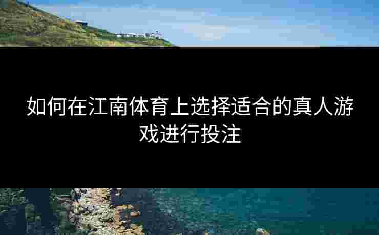 如何在江南体育上选择适合的真人游戏进行投注