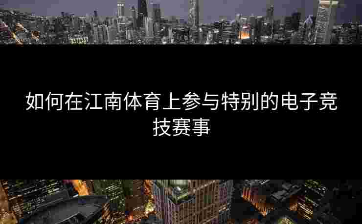 如何在江南体育上参与特别的电子竞技赛事