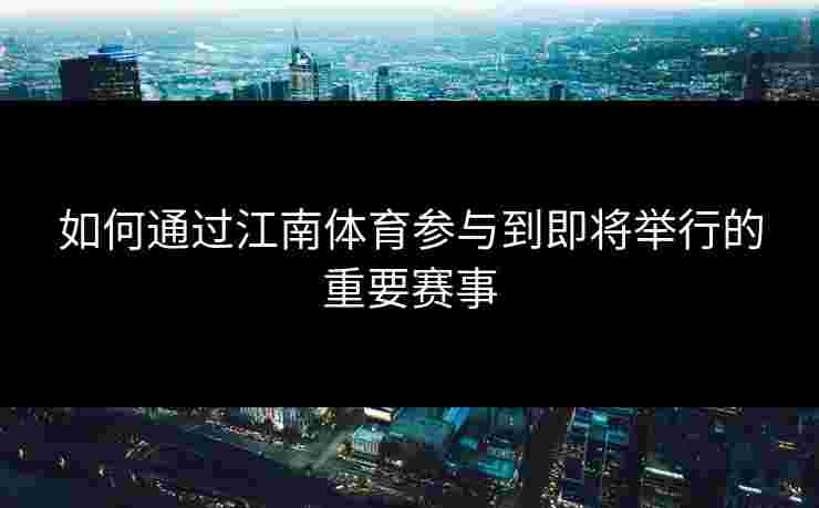如何通过江南体育参与到即将举行的重要赛事