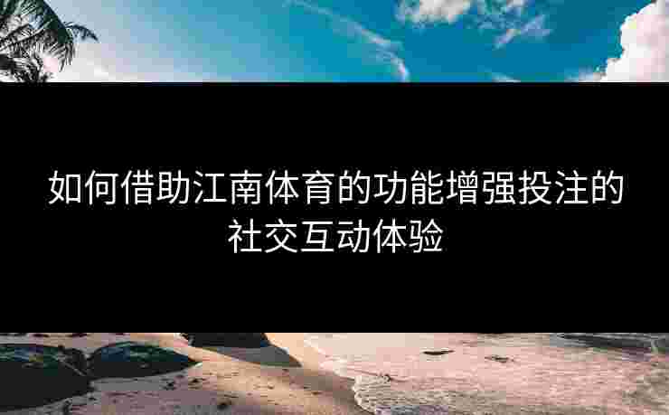 如何借助江南体育的功能增强投注的社交互动体验