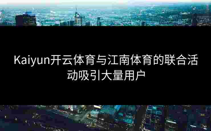 Kaiyun开云体育与江南体育的联合活动吸引大量用户