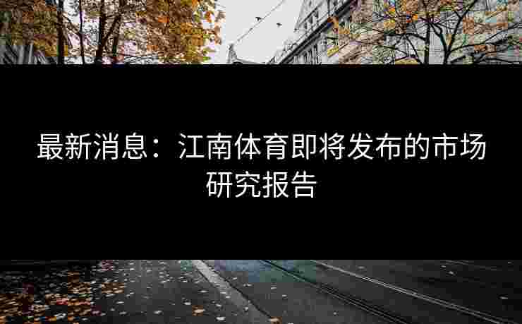 最新消息：江南体育即将发布的市场研究报告