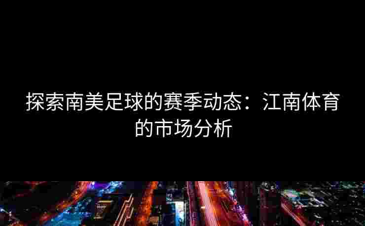 探索南美足球的赛季动态：江南体育的市场分析
