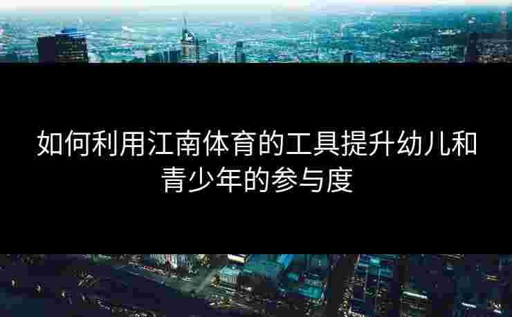 如何利用江南体育的工具提升幼儿和青少年的参与度
