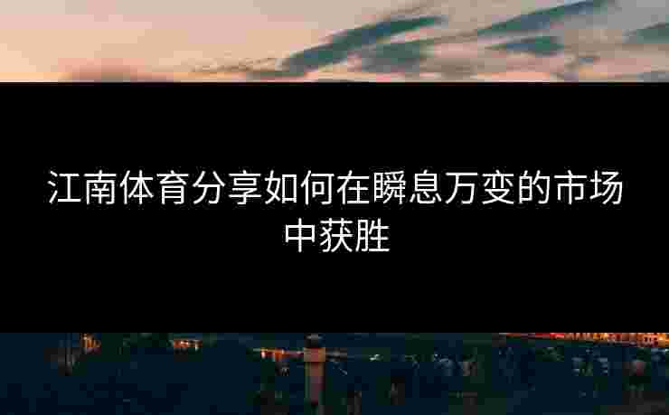 江南体育分享如何在瞬息万变的市场中获胜