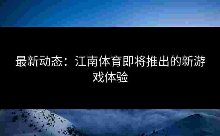 最新动态：江南体育即将推出的新游戏体验