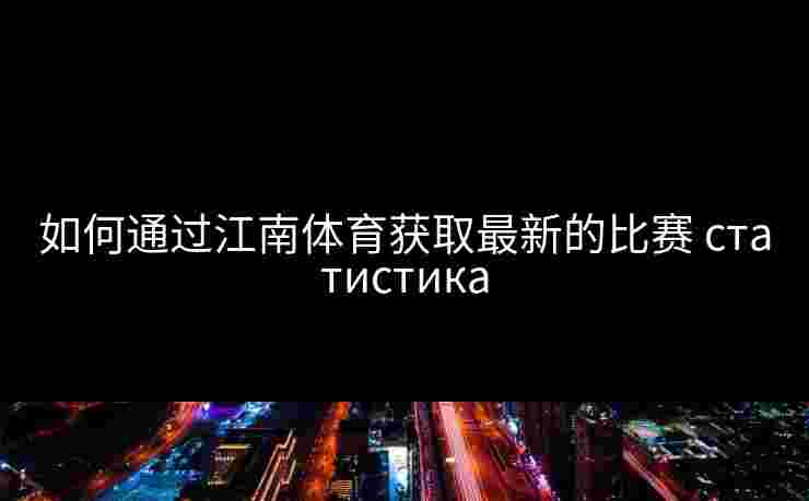 如何通过江南体育获取最新的比赛 статистика
