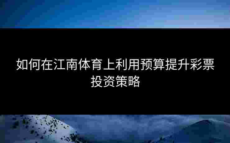 如何在江南体育上利用预算提升彩票投资策略