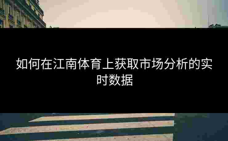 如何在江南体育上获取市场分析的实时数据