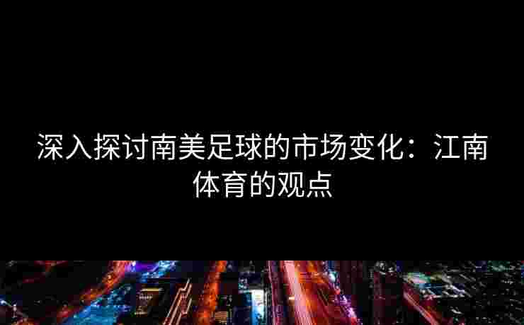 深入探讨南美足球的市场变化：江南体育的观点
