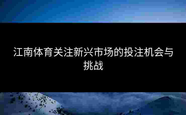 江南体育关注新兴市场的投注机会与挑战