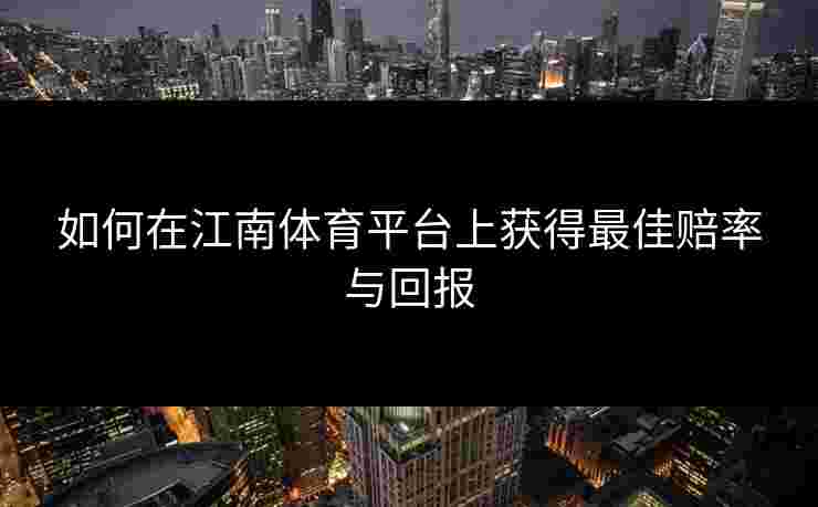 如何在江南体育平台上获得最佳赔率与回报