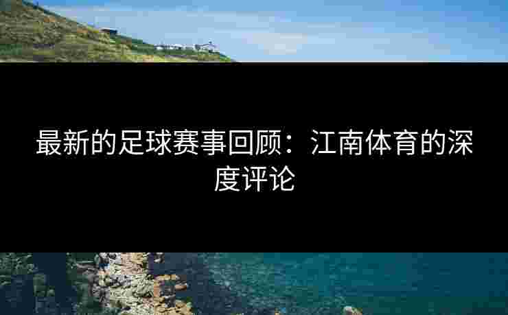 最新的足球赛事回顾：江南体育的深度评论