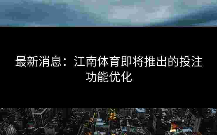 最新消息：江南体育即将推出的投注功能优化