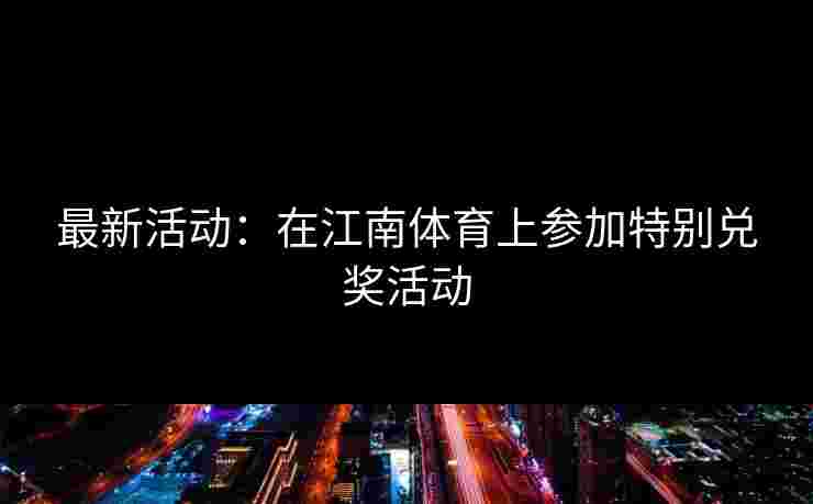 最新活动：在江南体育上参加特别兑奖活动